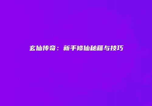玄仙传奇：新手修仙秘籍与技巧