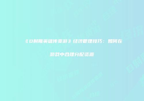 《D射雕英雄传页游》经济管理技巧：如何在游戏中合理分配资源