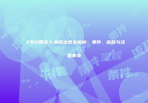 《梦幻西游》角色出售全解析：条件、流程与注意事项