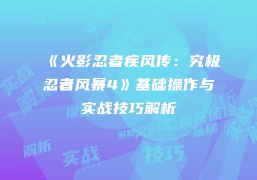 《火影忍者疾风传：究极忍者风暴4》基础操作与实战技巧解析
