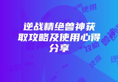 逆战精绝兽神获取攻略及使用心得分享