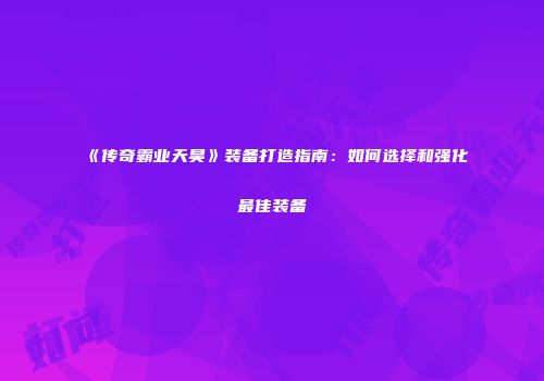 《传奇霸业天昊》装备打造指南:如何选择和强化最佳装备
