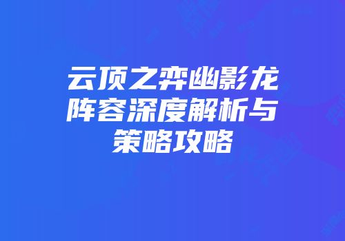 云顶之弈幽影龙阵容深度解析与策略攻略