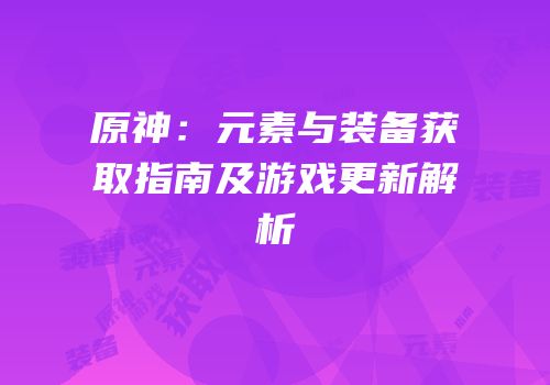 原神：元素与装备获取指南及游戏更新解析