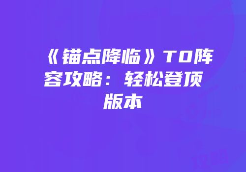 《锚点降临》T0阵容攻略：轻松登顶版本