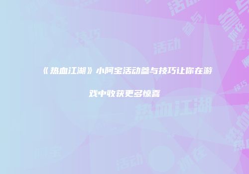 《热血江湖》小阿宝活动参与技巧让你在游戏中收获更多惊喜