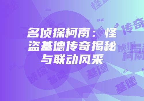 名侦探柯南：怪盗基德传奇揭秘与联动风采