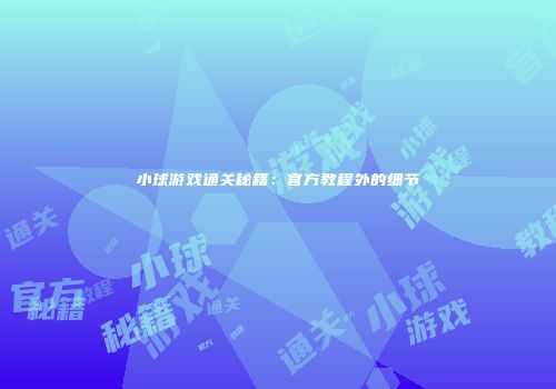 小球游戏通关秘籍：官方教程外的细节
