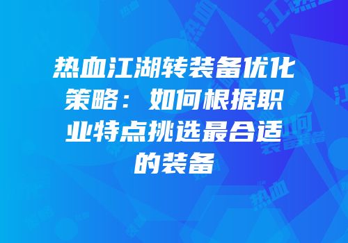 热血江湖转装备优化策略:如何根据职业特点挑选最合适的装备