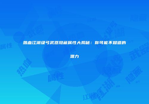 热血江湖级弓武器隐藏属性大揭秘：你可能不知道的潜力