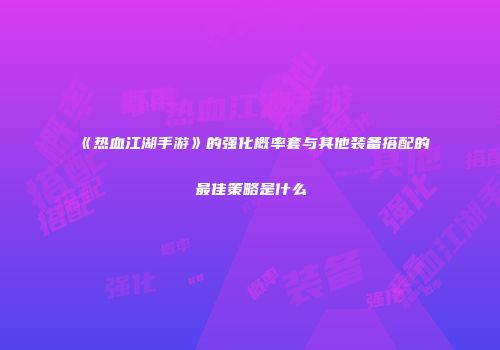 《热血江湖手游》的强化概率套与其他装备搭配的最佳策略是什么