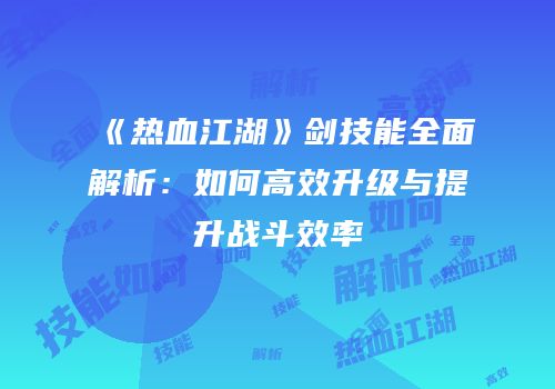 《热血江湖》剑技能全面解析：如何高效升级与提升战斗效率