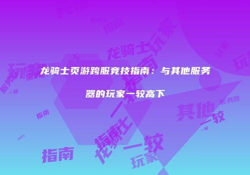 龙骑士页游跨服竞技指南：与其他服务器的玩家一较高下