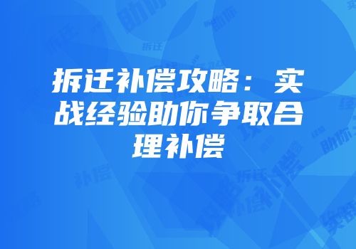 拆迁补偿攻略：实战经验助你争取合理补偿