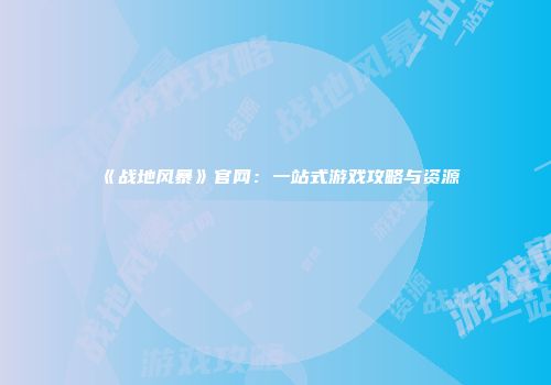 《战地风暴》官网：一站式游戏攻略与资源