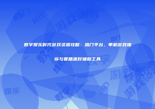 数字娱乐时代游戏资源攻略：热门平台、单机游戏推荐与香肠派对辅助工具