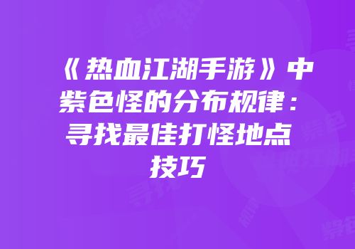 《热血江湖手游》中紫色怪的分布规律：寻找最佳打怪地点技巧