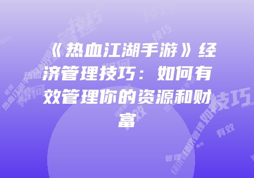 《热血江湖手游》经济管理技巧：如何有效管理你的资源和财富