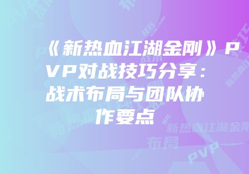 《新热血江湖金刚》PVP对战技巧分享：战术布局与团队协作要点