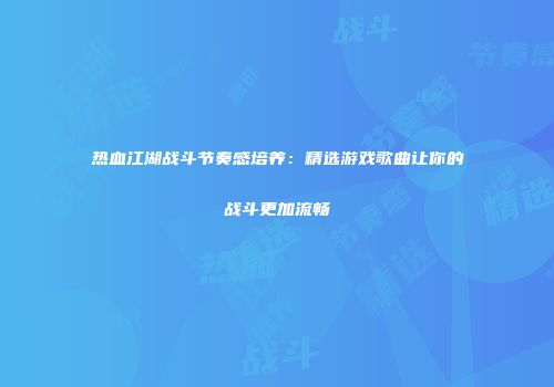 热血江湖战斗节奏感培养：精选游戏歌曲让你的战斗更加流畅