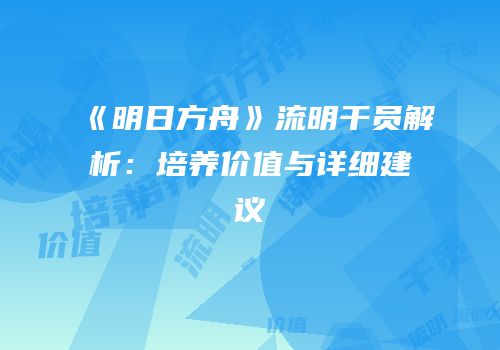 《明日方舟》流明干员解析：培养价值与详细建议