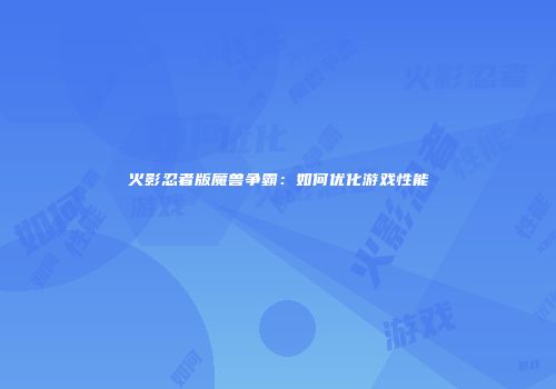 火影忍者版魔兽争霸：如何优化游戏性能