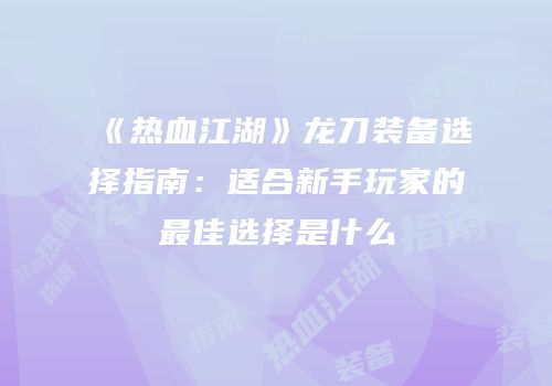 《热血江湖》龙刀装备选择指南：适合新手玩家的最佳选择是什么