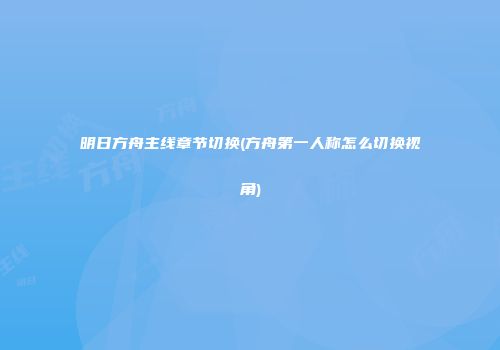 明日方舟主线章节切换(方舟第一人称怎么切换视角)