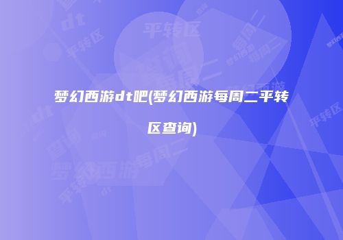 梦幻西游dt吧(梦幻西游每周二平转区查询)