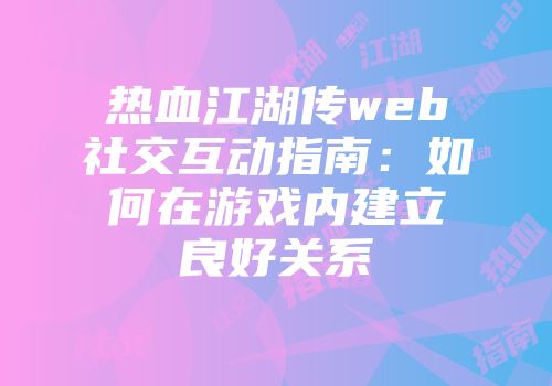 热血江湖传web社交互动指南:如何在游戏内建立良好关系