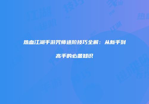 热血江湖手游咒师进阶技巧全解：从新手到高手的必备知识