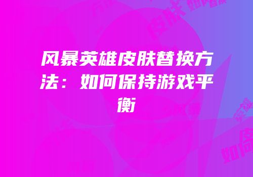 风暴英雄皮肤替换方法：如何保持游戏平衡