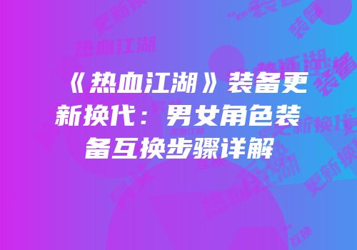 《热血江湖》装备更新换代：男女角色装备互换步骤详解