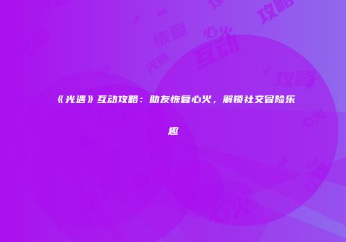 《光遇》互动攻略：助友恢复心火，解锁社交冒险乐趣