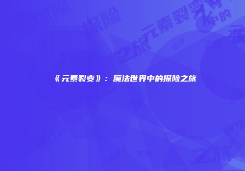 《元素裂变》：魔法世界中的探险之旅