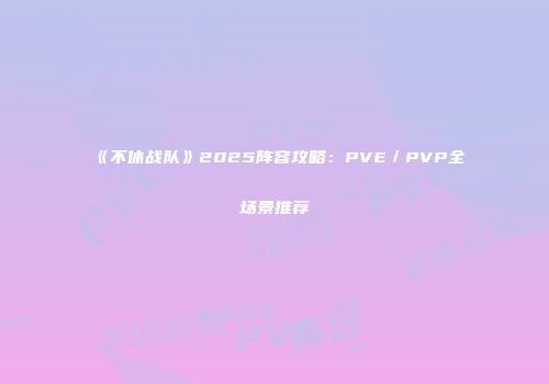 《不休战队》2025阵容攻略：PVE／PVP全场景推荐