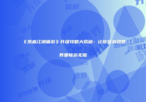 《热血江湖端游》升级攻略大揭秘：让你在游戏世界里畅游无阻
