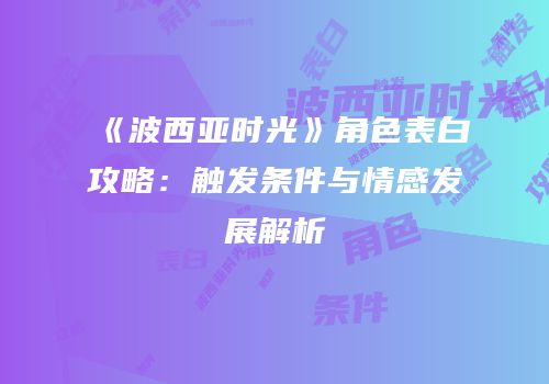 《波西亚时光》角色表白攻略：触发条件与情感发展解析