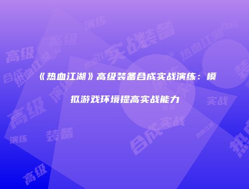 《热血江湖》高级装备合成实战演练：模拟游戏环境提高实战能力