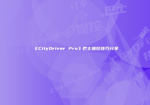 《CityDriver Pro》巴士操控技巧分享