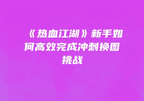 《热血江湖》新手如何高效完成冲刺换图挑战