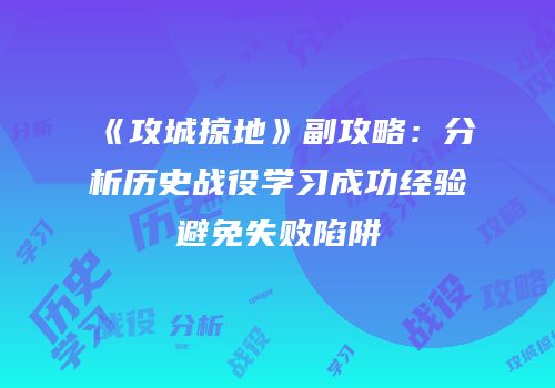 《攻城掠地》副攻略：分析历史战役学习成功经验避免失败陷阱