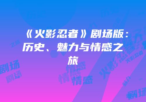 《火影忍者》剧场版：历史、魅力与情感之旅