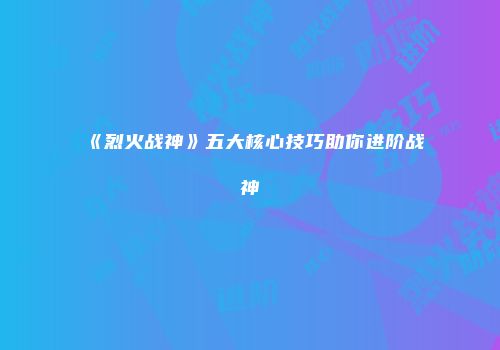 《烈火战神》五大核心技巧助你进阶战神