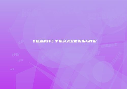 《碧蓝航线》手机游戏全面解析与评价