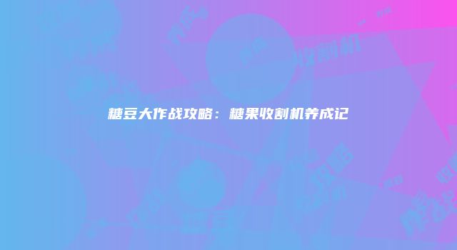 糖豆大作战攻略：糖果收割机养成记