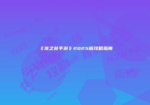 《龙之谷手游》2025版攻略指南