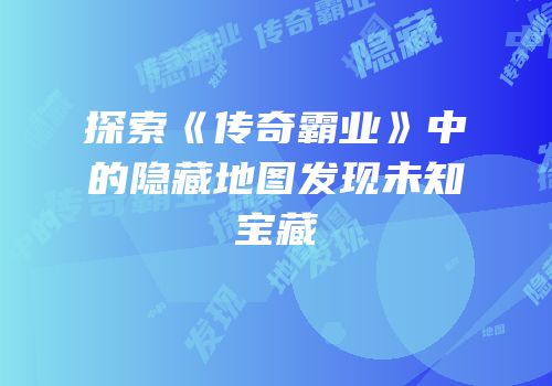 探索《传奇霸业》中的隐藏地图发现未知宝藏