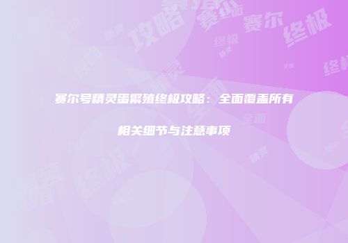 赛尔号精灵蛋繁殖终极攻略：全面覆盖所有相关细节与注意事项