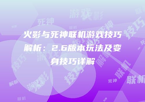火影与死神联机游戏技巧解析：2.6版本玩法及变身技巧详解